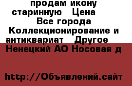 продам икону старинную › Цена ­ 0 - Все города Коллекционирование и антиквариат » Другое   . Ненецкий АО,Носовая д.